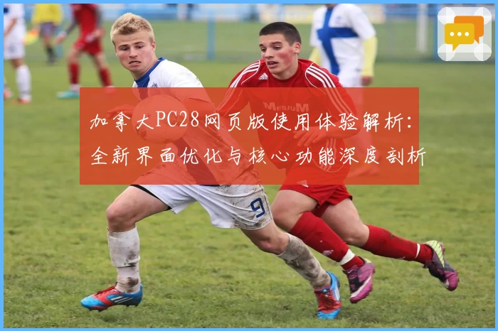 加拿大PC28网页版使用体验解析：全新界面优化与核心功能深度剖析