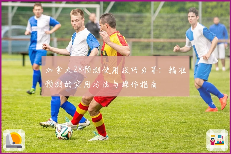 加拿大28预测使用技巧分享：精准预测的实用方法与操作指南