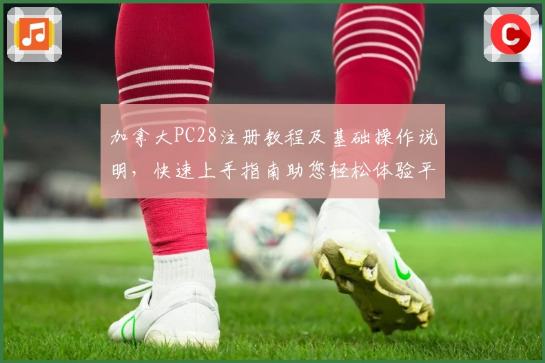 加拿大PC28注册教程及基础操作说明，快速上手指南助您轻松体验平台核心功能