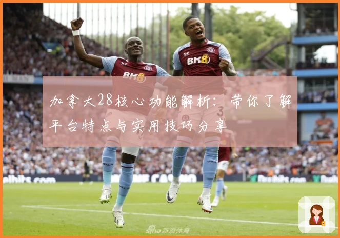 加拿大28核心功能解析：带你了解平台特点与实用技巧分享