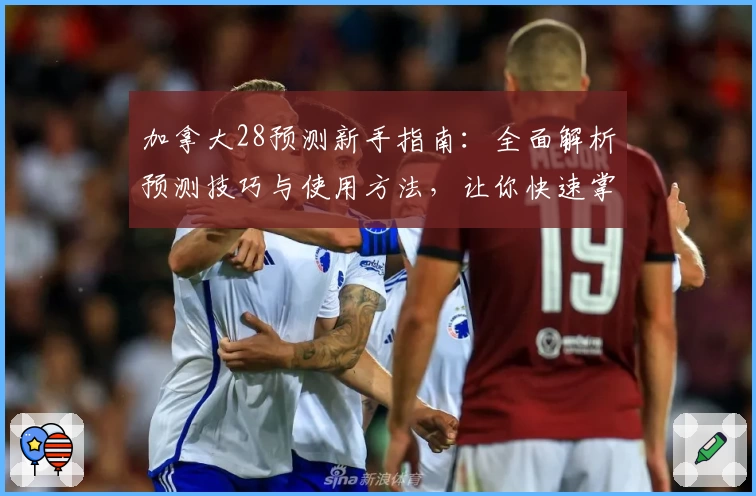 加拿大28预测新手指南:全面解析预测技巧与使用方法,让你快速掌握核心功能