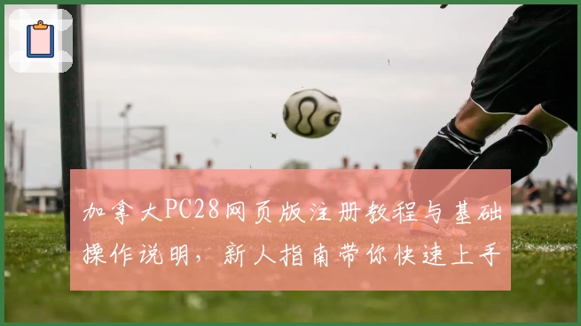 加拿大PC28网页版注册教程与基础操作说明，新人指南带你快速上手平台核心功能使用