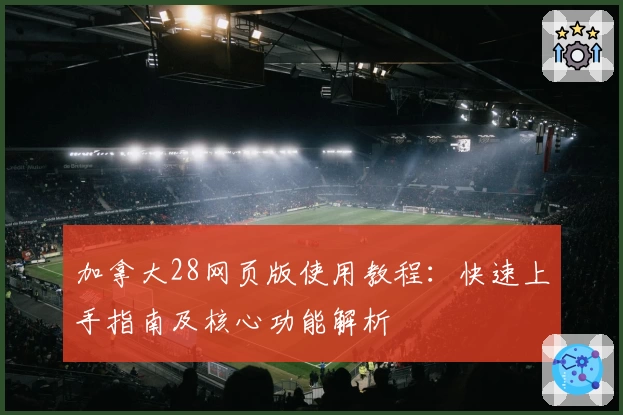 加拿大28网页版使用教程：快速上手指南及核心功能解析