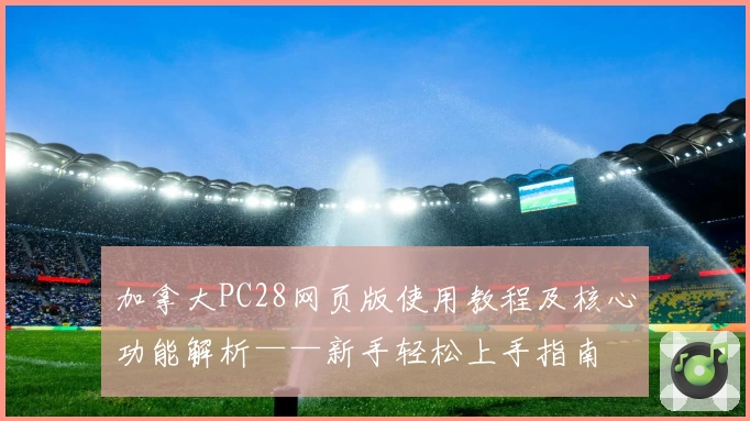 加拿大PC28网页版使用教程及核心功能解析——新手轻松上手指南