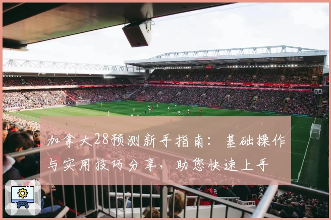 加拿大28预测新手指南：基础操作与实用技巧分享，助您快速上手