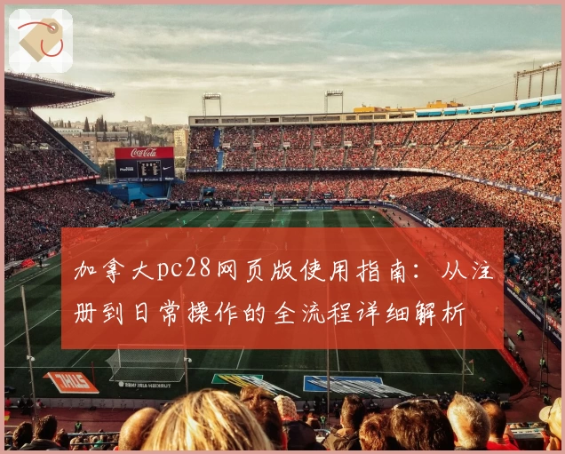 加拿大pc28网页版使用指南:从注册到日常操作的全流程详细解析