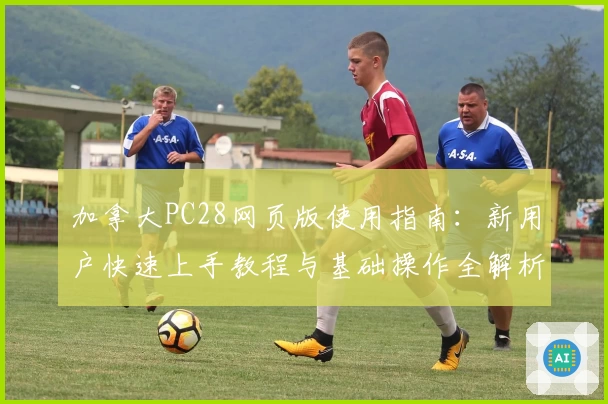 加拿大PC28网页版使用指南：新用户快速上手教程与基础操作全解析