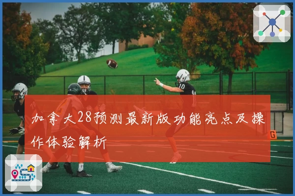 加拿大28预测最新版功能亮点及操作体验解析
