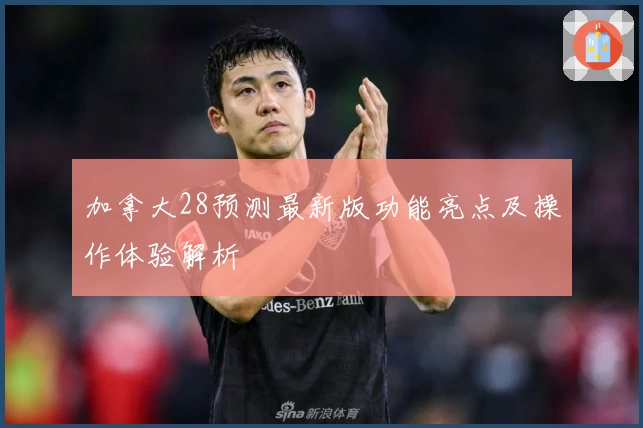 加拿大28预测最新版功能亮点及操作体验解析