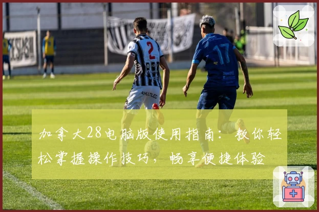 加拿大28电脑版使用指南：教你轻松掌握操作技巧，畅享便捷体验