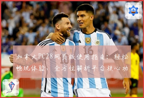 加拿大PC28网页版使用指南：轻松畅玩体验，全方位解析平台核心功能和操作技巧