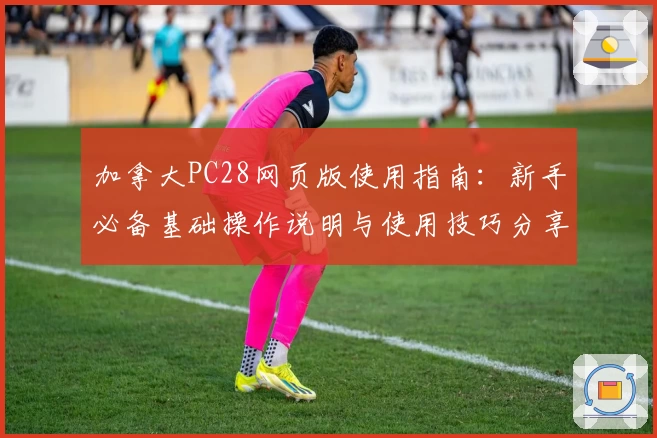 加拿大PC28网页版使用指南：新手必备基础操作说明与使用技巧分享