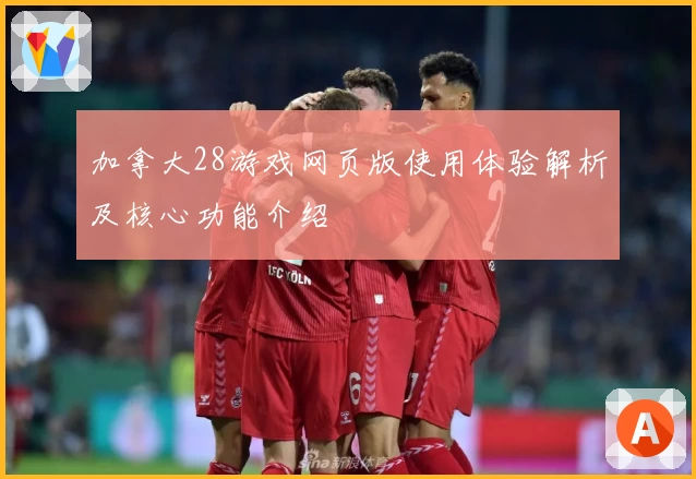 加拿大28游戏网页版使用体验解析及核心功能介绍