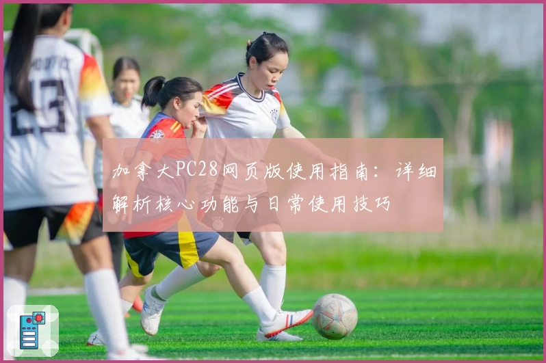 加拿大PC28网页版使用指南：详细解析核心功能与日常使用技巧