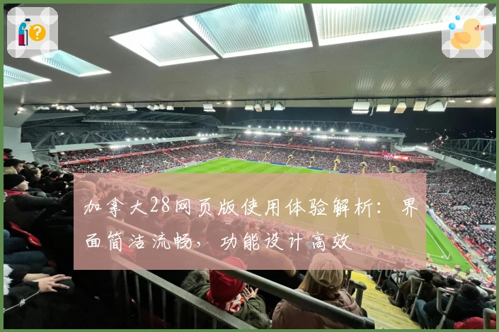 加拿大28网页版使用体验解析：界面简洁流畅，功能设计高效