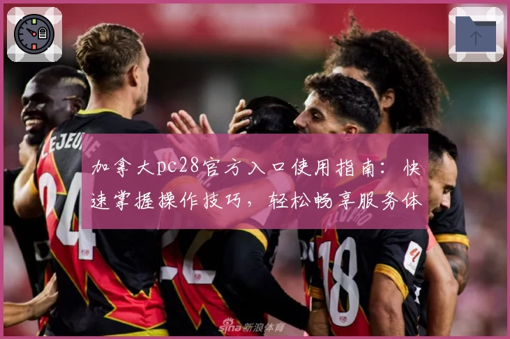 加拿大pc28官方入口使用指南：快速掌握操作技巧，轻松畅享服务体验