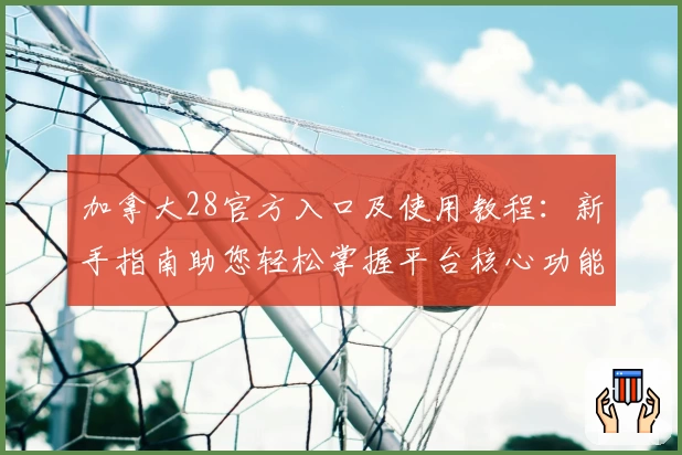 加拿大28官方入口及使用教程：新手指南助您轻松掌握平台核心功能