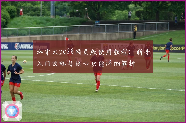 加拿大pc28网页版使用教程：新手入门攻略与核心功能详细解析