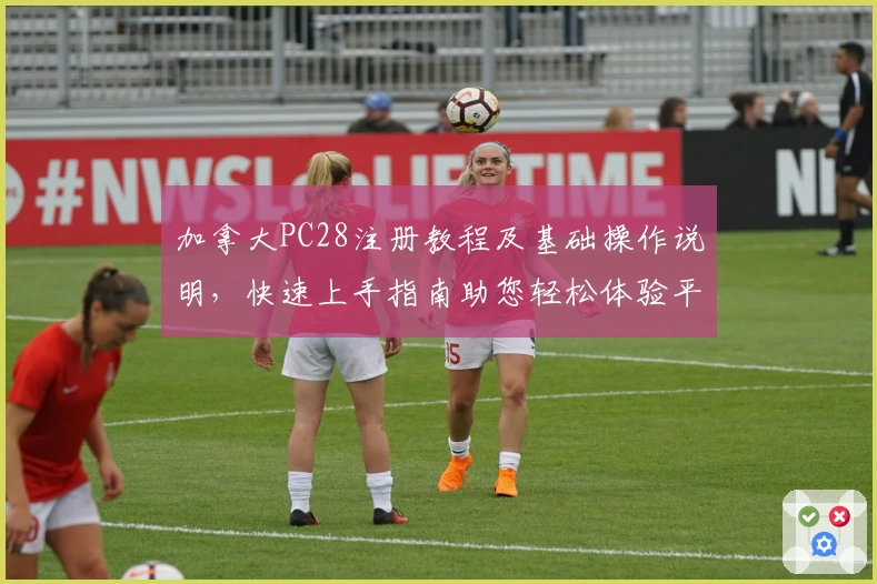 加拿大PC28注册教程及基础操作说明，快速上手指南助您轻松体验平台核心功能