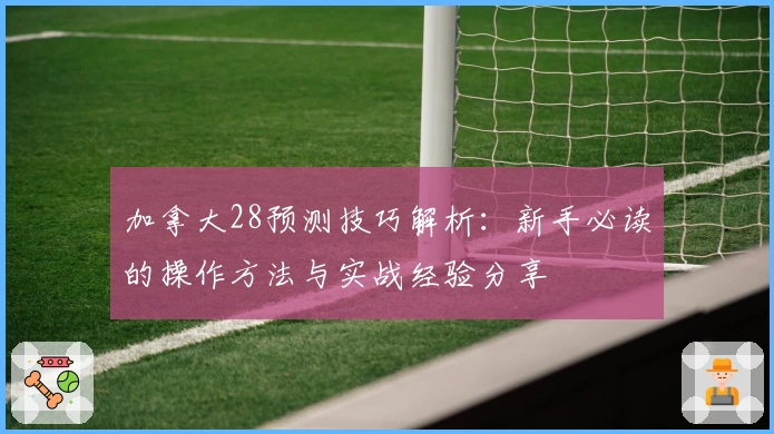加拿大28预测技巧解析：新手必读的操作方法与实战经验分享