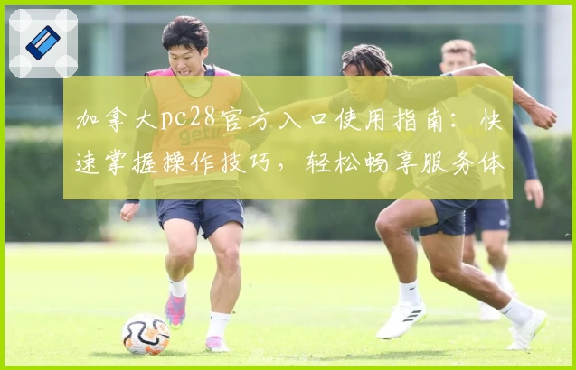 加拿大pc28官方入口使用指南：快速掌握操作技巧，轻松畅享服务体验